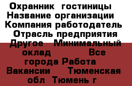 Охранник. гостиницы › Название организации ­ Компания-работодатель › Отрасль предприятия ­ Другое › Минимальный оклад ­ 8 500 - Все города Работа » Вакансии   . Тюменская обл.,Тюмень г.